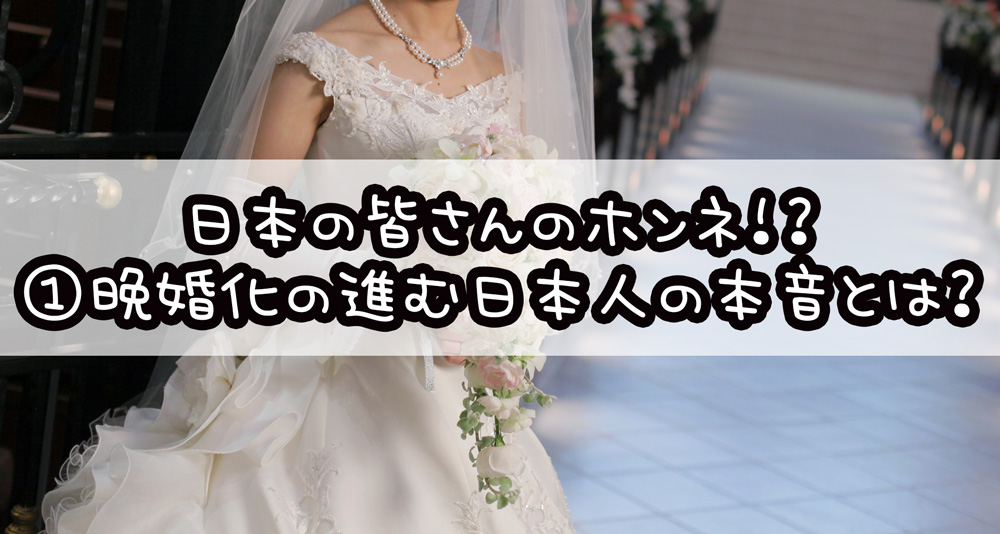 日本の皆さんのホンネ！？①晩婚化の進む日本人の本音とは？